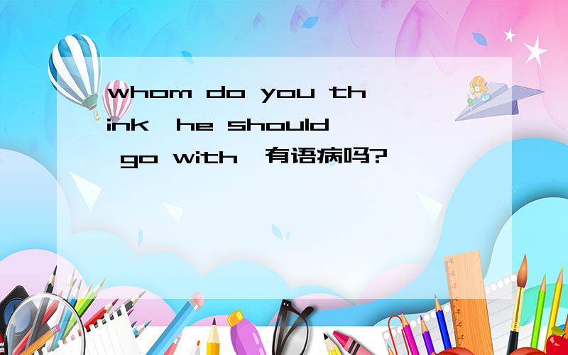 whom do you think  he should go with,有语病吗?