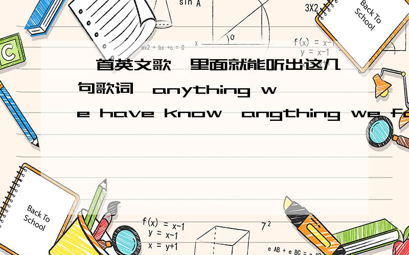 一首英文歌,里面就能听出这几句歌词,anything we have know,angthing we forgot.http://www.kuwo.cn/yinyue/3355623/3分50秒后的那段,欧巴们,谢谢；啦