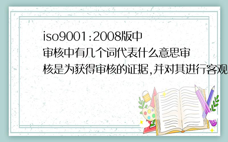 iso9001:2008版中审核中有几个词代表什么意思审核是为获得审核的证据,并对其进行客观的评价,以确定满足审核准则的程度所进行的系统的、独立的并形成文件的过程.解释“系统的”“独立的