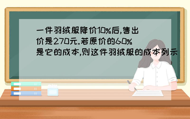 一件羽绒服降价10%后,售出价是270元.若原价的60%是它的成本,则这件羽绒服的成本列示