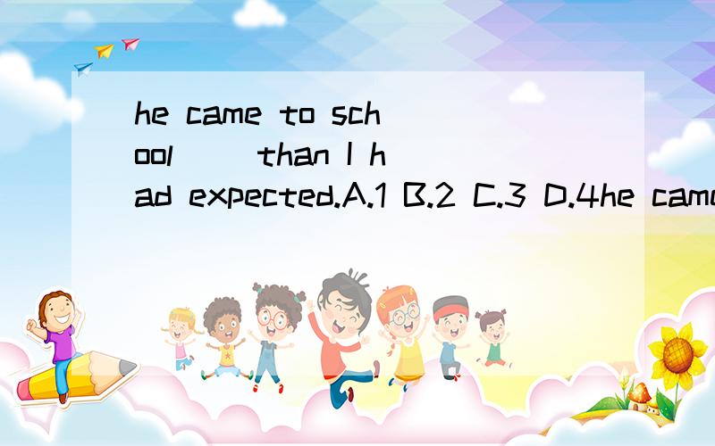 he came to school__ than I had expected.A.1 B.2 C.3 D.4he came to school__ than I had expectedA.early B.much earlier C.more early D.more earlier