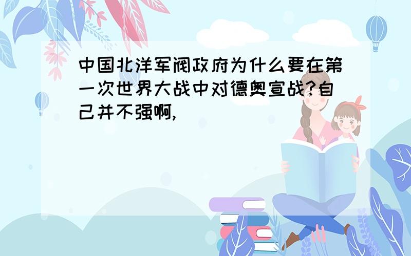 中国北洋军阀政府为什么要在第一次世界大战中对德奥宣战?自己并不强啊,