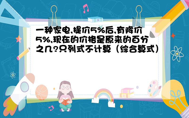 一种家电,提价5%后,有降价5%,现在的价格是原来的百分之几?只列式不计算（综合算式）