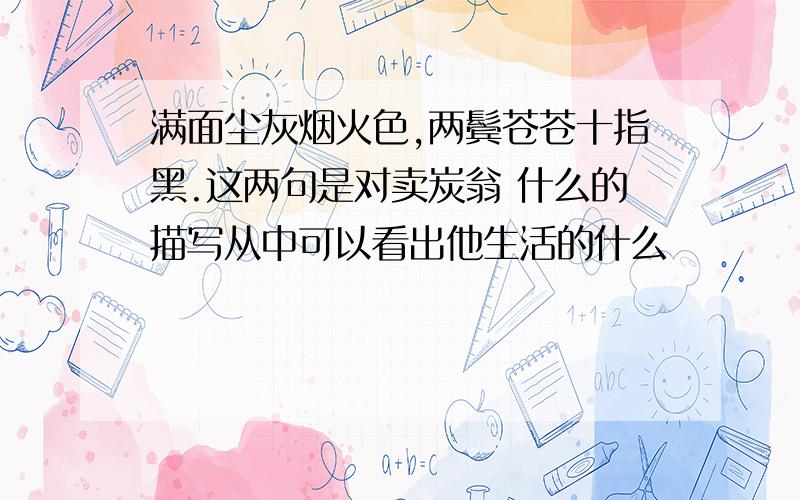 满面尘灰烟火色,两鬓苍苍十指黑.这两句是对卖炭翁 什么的描写从中可以看出他生活的什么