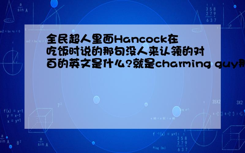 全民超人里面Hancock在吃饭时说的那句没人来认领的对百的英文是什么?就是charming guy那句啊。but nobody？那一句。