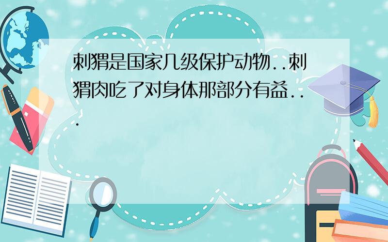 刺猬是国家几级保护动物..刺猬肉吃了对身体那部分有益...