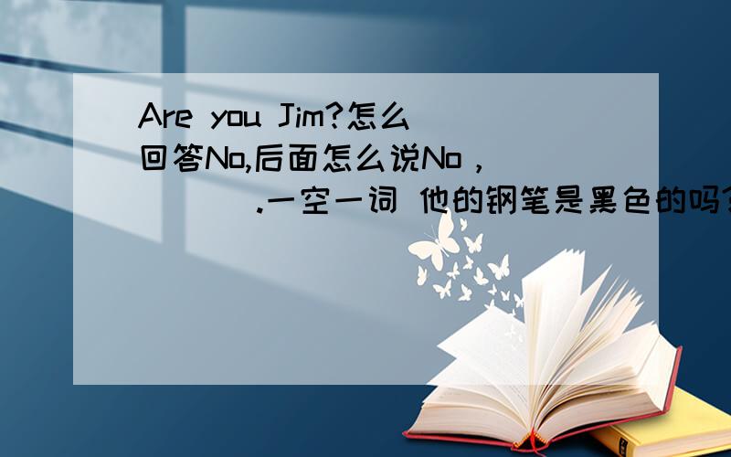 Are you Jim?怎么回答No,后面怎么说No，__ __.一空一词 他的钢笔是黑色的吗?Is __ __