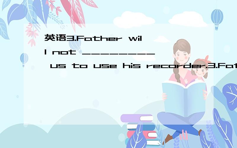 英语3.Father will not ________ us to use his recorder.3.Father will not ________ us to use his recorder.a.have b.let c.agree d.allow 为什么