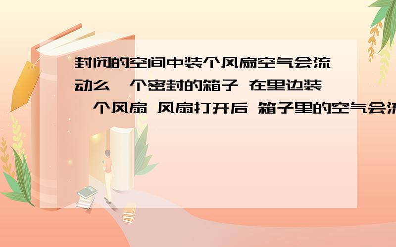 封闭的空间中装个风扇空气会流动么一个密封的箱子 在里边装一个风扇 风扇打开后 箱子里的空气会流动么