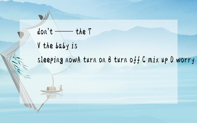 don't —— the TV the baby is sleeping nowA turn on B turn off C mix up D worry about