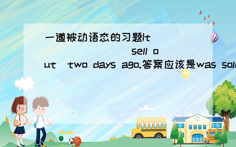 一道被动语态的习题It _________(sell out)two days ago.答案应该是was sold out还是has been sold out?为什么