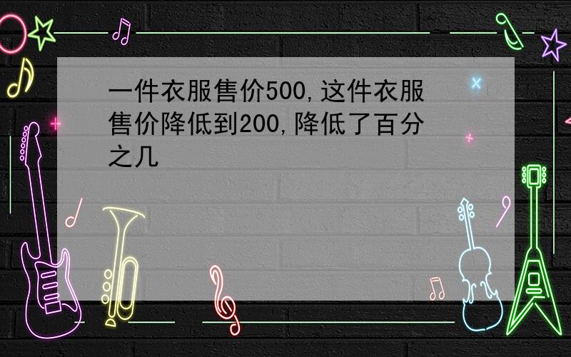 一件衣服售价500,这件衣服售价降低到200,降低了百分之几