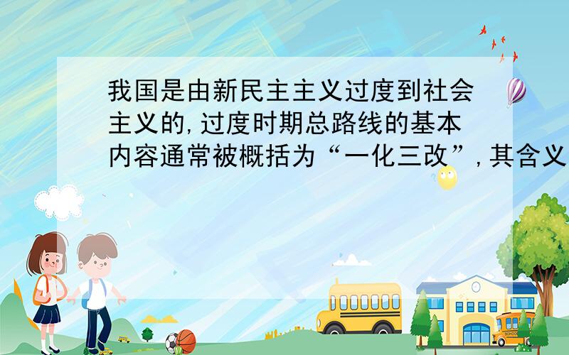 我国是由新民主主义过度到社会主义的,过度时期总路线的基本内容通常被概括为“一化三改”,其含义是什么