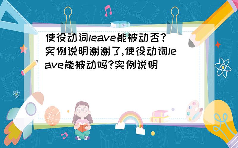 使役动词leave能被动否?实例说明谢谢了,使役动词leave能被动吗?实例说明