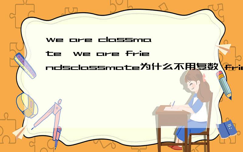 we are classmate,we are friendsclassmate为什么不用复数 friends为什么要用复数需要专业一点的回答