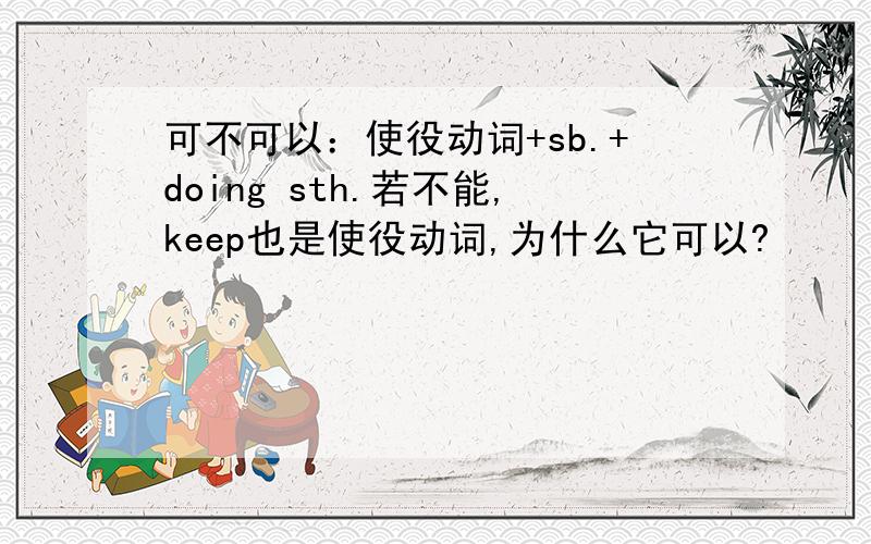 可不可以：使役动词+sb.+doing sth.若不能,keep也是使役动词,为什么它可以?