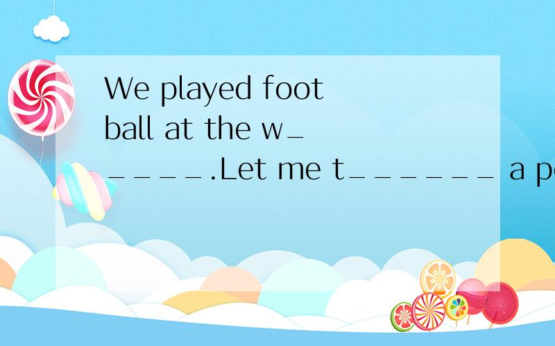 We played football at the w_____.Let me t______ a pear!