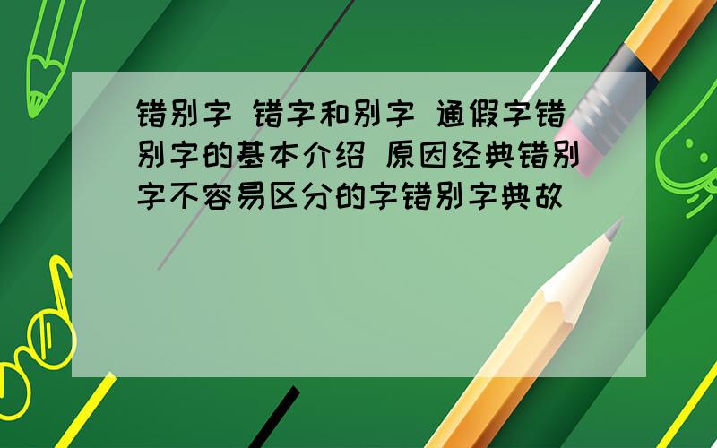 错别字 错字和别字 通假字错别字的基本介绍 原因经典错别字不容易区分的字错别字典故