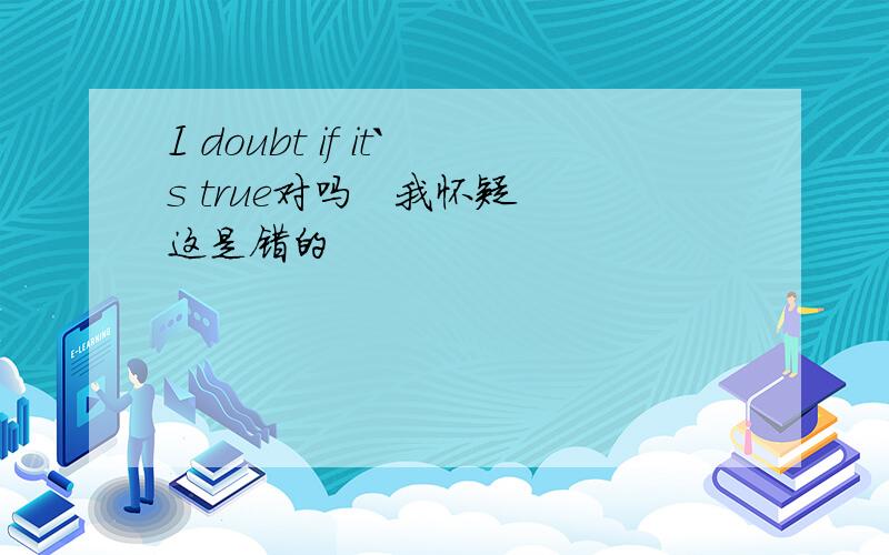 I doubt if it`s true对吗   我怀疑这是错的