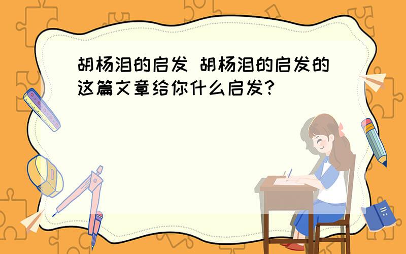 胡杨泪的启发 胡杨泪的启发的这篇文章给你什么启发?