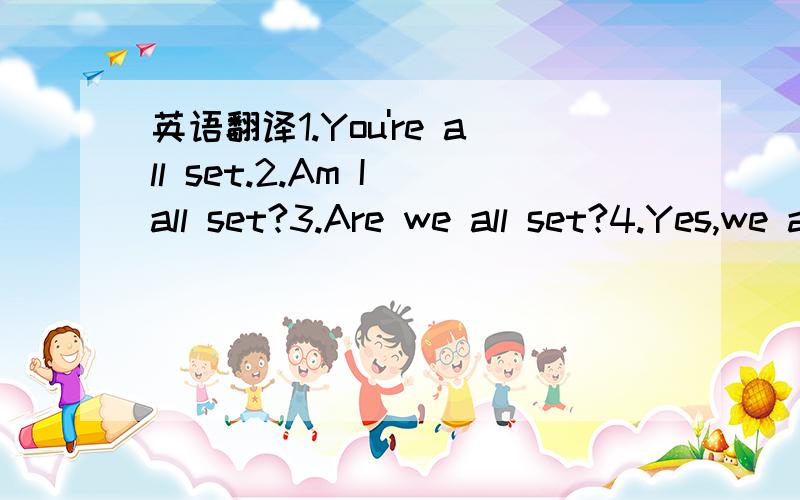 英语翻译1.You're all set.2.Am I all set?3.Are we all set?4.Yes,we are all set.5.You said everything was set.How come I have to do it all?