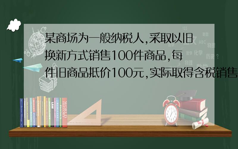 某商场为一般纳税人,采取以旧换新方式销售100件商品,每件旧商品抵价100元,实际取得含税销售收入83600元.该商品适用的增值税率17%,则应计算的销项税额为（）元A.14212 B 15912 C13600 D1256083600是