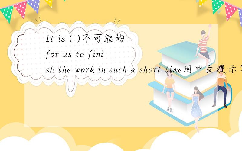 It is ( )不可能的 for us to finish the work in such a short time用中文提示写出单词