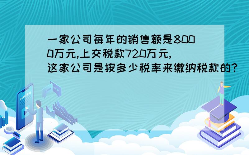 一家公司每年的销售额是8000万元,上交税款720万元,这家公司是按多少税率来缴纳税款的?