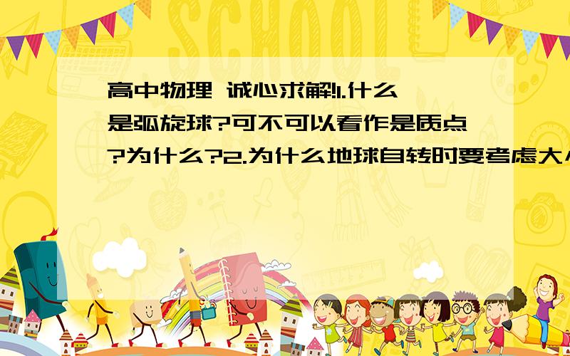 高中物理 诚心求解!1.什么是弧旋球?可不可以看作是质点?为什么?2.为什么地球自转时要考虑大小?不能看作质点?这个问题我纠结半天哪!3.“加速度方向与速度方向相同时就是加速”,加速度方