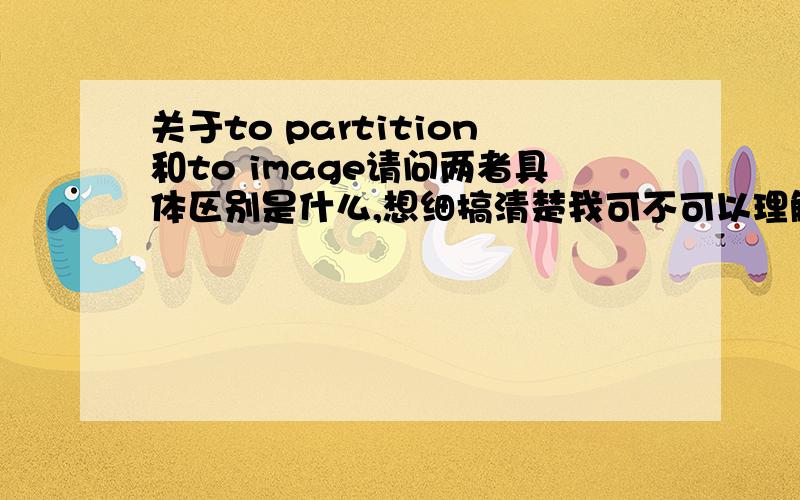 关于to partition和to image请问两者具体区别是什么,想细搞清楚我可不可以理解为前者是做了一次复制然后覆盖.请问如果我进入备份镜像之后不想用还是希望之前的系统,怎么恢复?