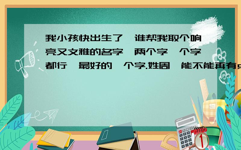 我小孩快出生了,谁帮我取个响亮又文雅的名字,两个字一个字都行,最好的一个字.姓周,能不能再有点特别含义的?