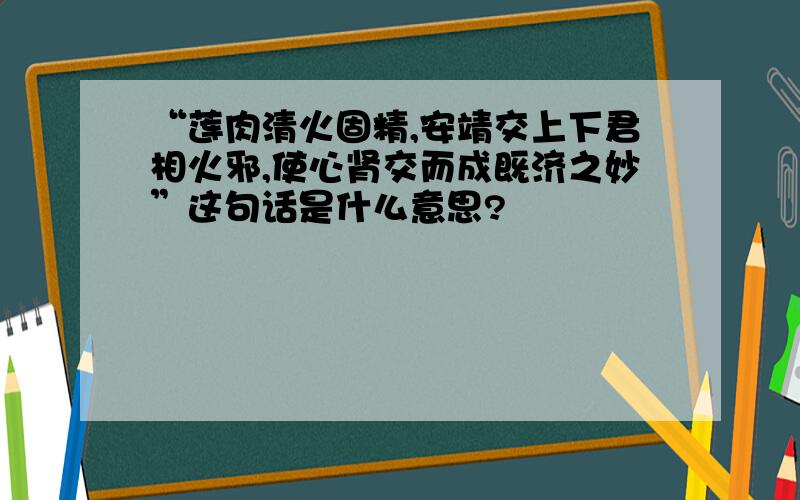 “莲肉清火固精,安靖交上下君相火邪,使心肾交而成既济之妙”这句话是什么意思?