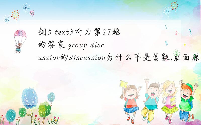 剑5 text3听力第27题的答案 group discussion的discussion为什么不是复数,后面原文都出现了group discussions了我确定我不知道为什么，因为他原文这地方读的是“group discussion sessions”,所以不知道它是