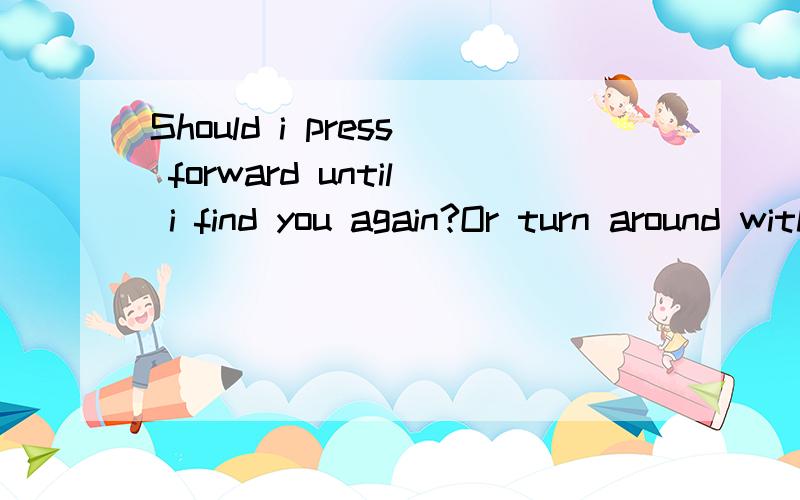 Should i press forward until i find you again?Or turn around with a smile ,become wiser from now oShould i press forward until i find you again?Or turn around with a smile ,become wiser from now on?