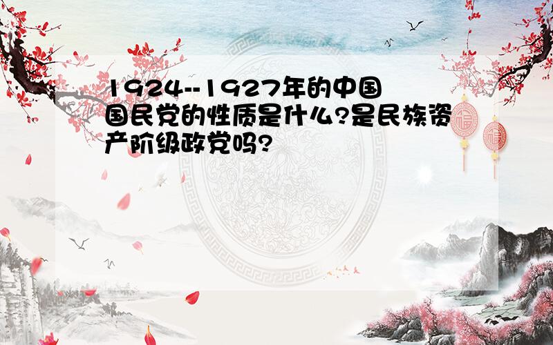 1924--1927年的中国国民党的性质是什么?是民族资产阶级政党吗?