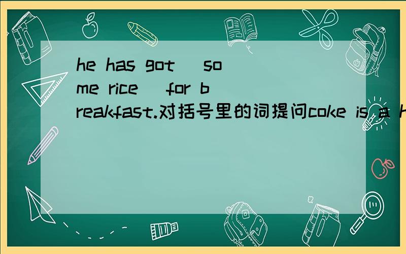 he has got （some rice） for breakfast.对括号里的词提问coke is a healthy drink.改为同义句