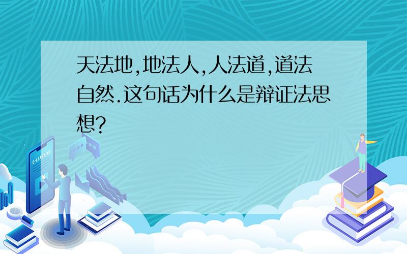 天法地,地法人,人法道,道法自然.这句话为什么是辩证法思想?