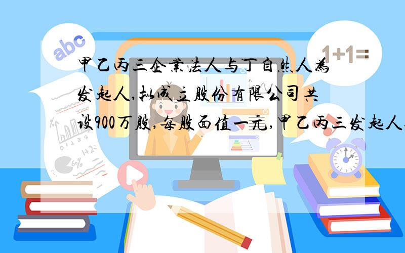 甲乙丙三企业法人与丁自然人为发起人,拟成立股份有限公司共设900万股,每股面值一元,甲乙丙三发起人各自认缴实有资本80万,丁已认缴实有资本54万.该四人共计已认缴实有资本294万,其余向社