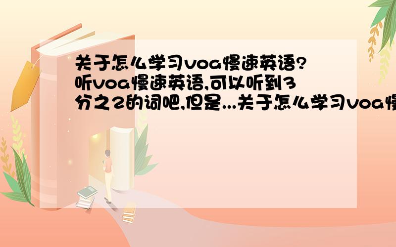 关于怎么学习voa慢速英语?听voa慢速英语,可以听到3分之2的词吧,但是...关于怎么学习voa慢速英语?听voa慢速英语,可以听到3分之2的词吧,大概我语法问题,我也不知道那些单词的意思,怎么办