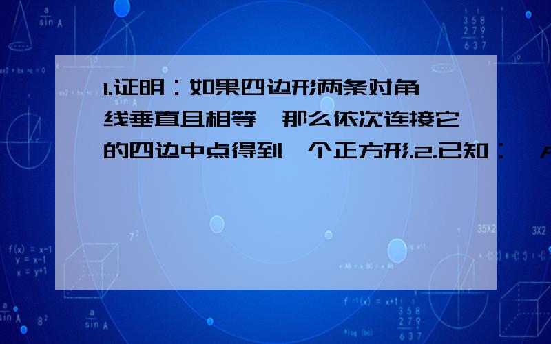 1.证明：如果四边形两条对角线垂直且相等,那么依次连接它的四边中点得到一个正方形.2.已知：△ABC的两条高为BE,CF,点M为BC的中点.求证：ME=MF.谢了·····