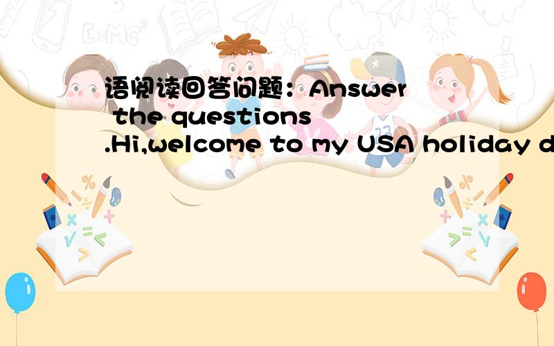 语阅读回答问题：Answer the questions.Hi,welcome to my USA holiday diary.I've just got home after a two-week holiday in the USA with my family.It was really great.I'm putting it all in the diary.DAY1We got to Ne York airport,and took a yellow