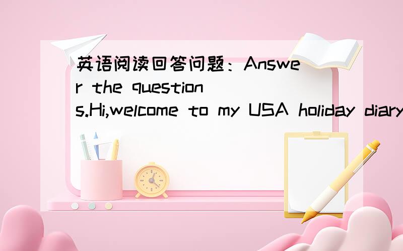 英语阅读回答问题：Answer the questions.Hi,welcome to my USA holiday diary.I've just got home after a two-week holiday in the USA with my family.It was really great.I'm putting it all in the diary.DAY1We got to Ne York airport,and took a yell