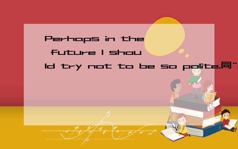 Perhaps in the future I should try not to be so polite.同“maybe”变为同义句的是?请您写出,谢谢哈Maybe in the future I should try not to be so polite.In the future maybe i should try not to be so polite 请问，这两种都是可以