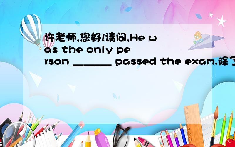 许老师,您好!请问,He was the only person _______ passed the exam.除了用that,还可以用who吗?