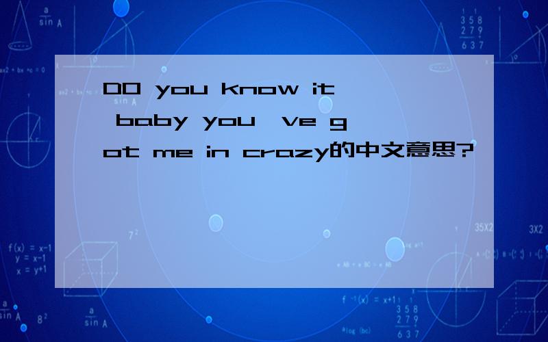 DO you know it baby you`ve got me in crazy的中文意思?