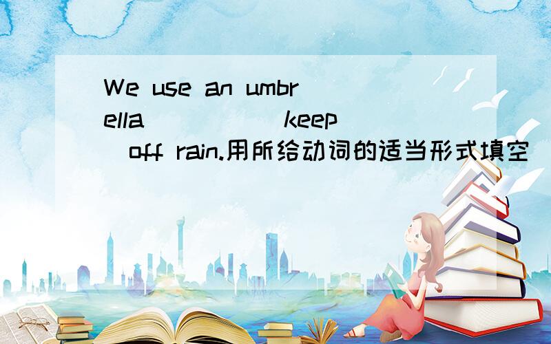 We use an umbrella ____(keep)off rain.用所给动词的适当形式填空