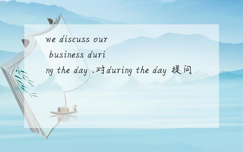 we discuss our business during the day .对during the day 提问