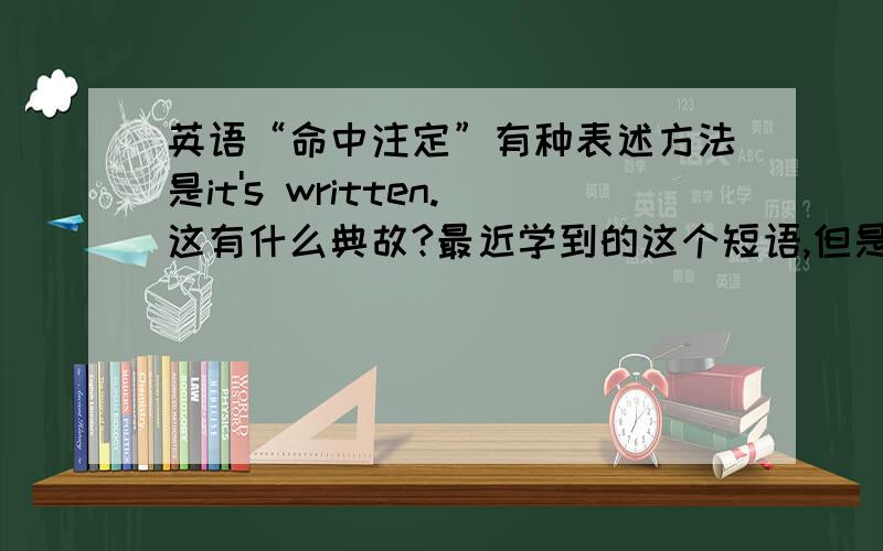 英语“命中注定”有种表述方法是it's written.这有什么典故?最近学到的这个短语,但是这个句子里没有destiny或 fate这样直白的字,而是“这是被写下的”我想这应该有什么典故吧,请知道的朋友