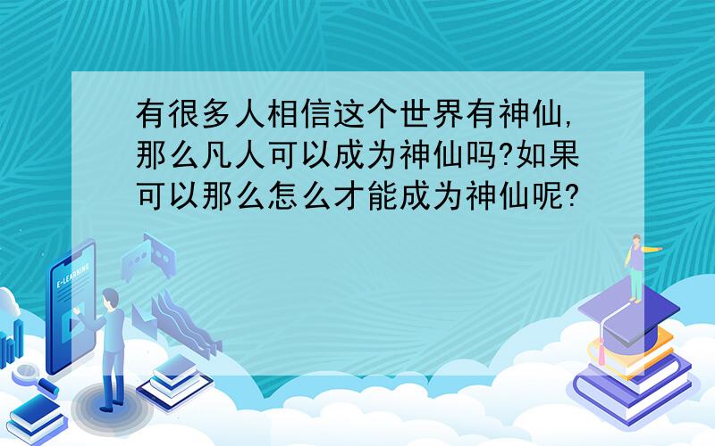 有很多人相信这个世界有神仙,那么凡人可以成为神仙吗?如果可以那么怎么才能成为神仙呢?