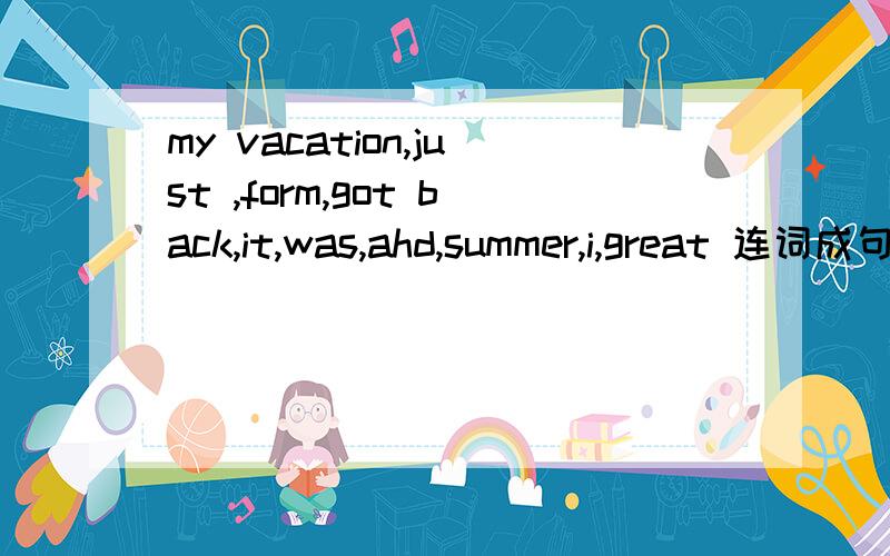 my vacation,just ,form,got back,it,was,ahd,summer,i,great 连词成句